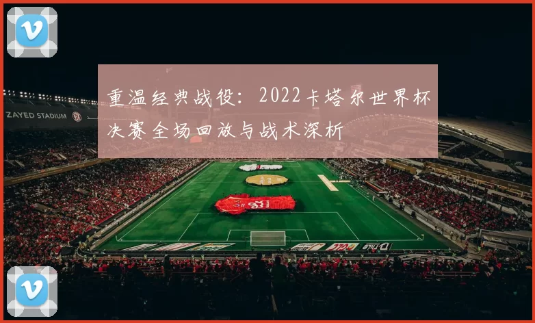 重温经典战役:2022卡塔尔世界杯决赛全场回放与战术深析
