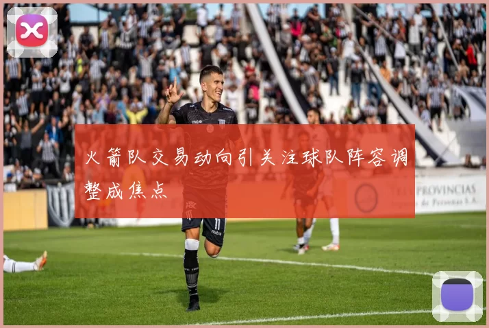 火箭队交易动向引关注球队阵容调整成焦点