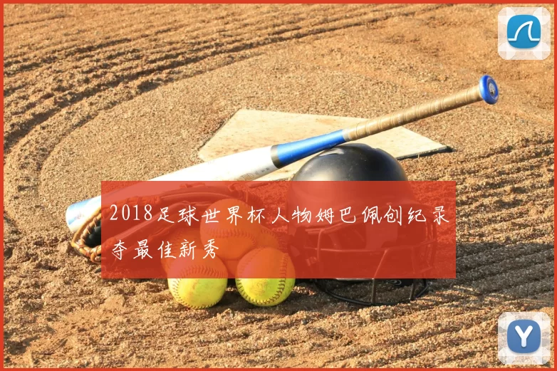 2018足球世界杯人物姆巴佩创纪录夺最佳新秀