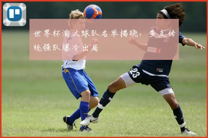 世界杯淘汰球队名单揭晓，多支传统强队爆冷出局