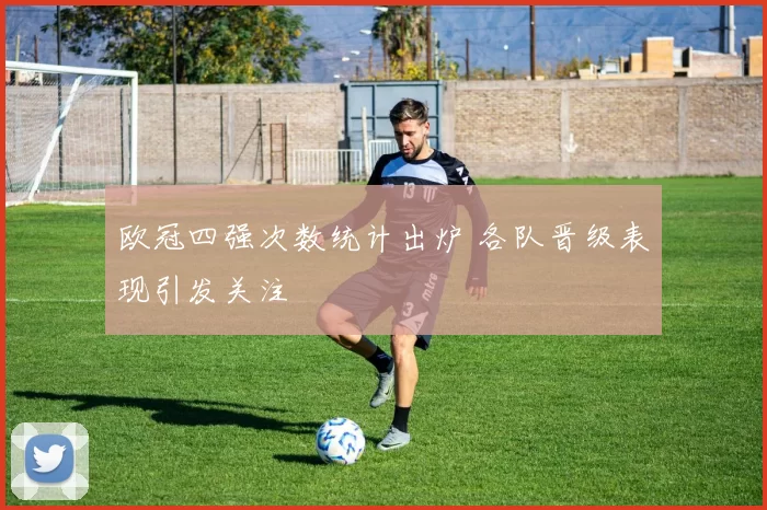 欧冠四强次数统计出炉 各队晋级表现引发关注
