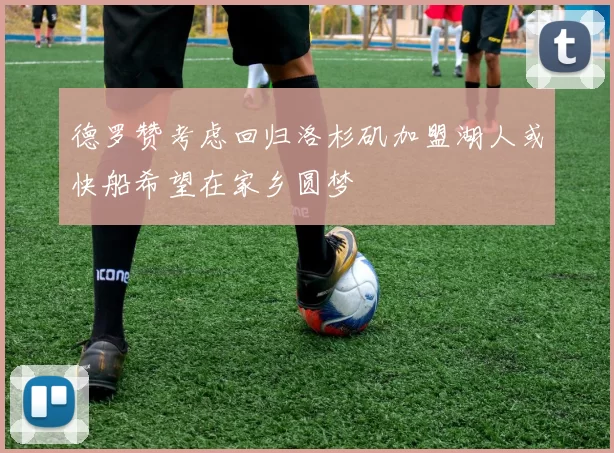 德罗赞考虑回归洛杉矶加盟湖人或快船希望在家乡圆梦