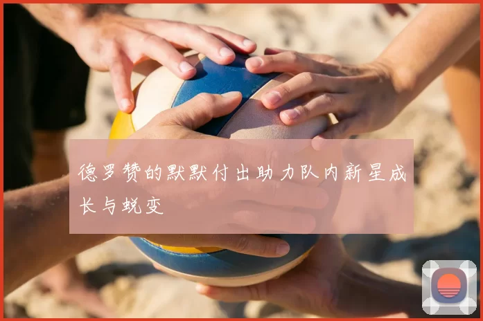德罗赞的默默付出助力队内新星成长与蜕变