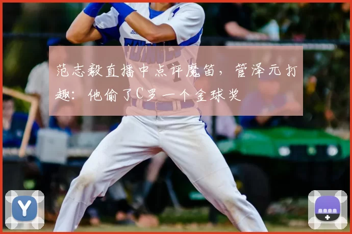 范志毅直播中点评魔笛,管泽元打趣:他偷了C罗一个金球奖