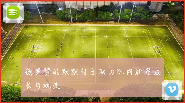 德罗赞的默默付出助力队内新星成长与蜕变