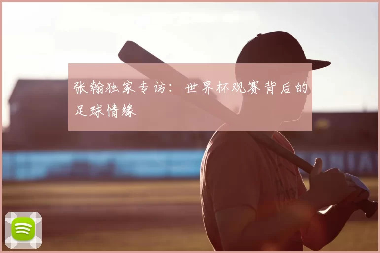 张翰独家专访：世界杯观赛背后的足球情缘
