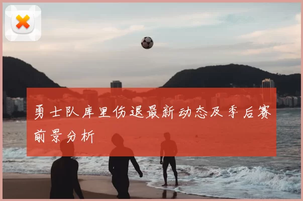 勇士队库里伤退最新动态及季后赛前景分析