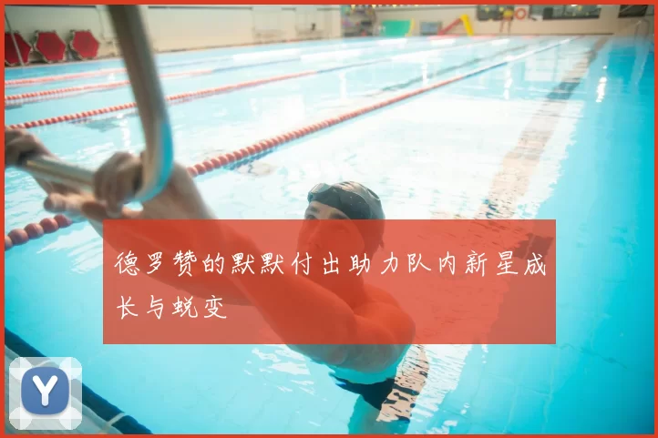 德罗赞的默默付出助力队内新星成长与蜕变