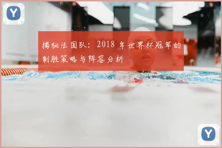 揭秘法国队:2018 年世界杯冠军的制胜策略与阵容分析