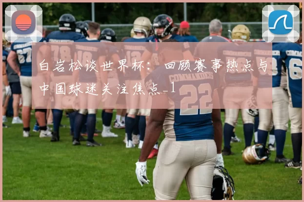 白岩松谈世界杯：回顾赛事热点与中国球迷关注焦点_1