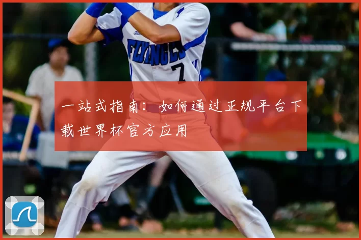 一站式指南:如何通过正规平台下载世界杯官方应用