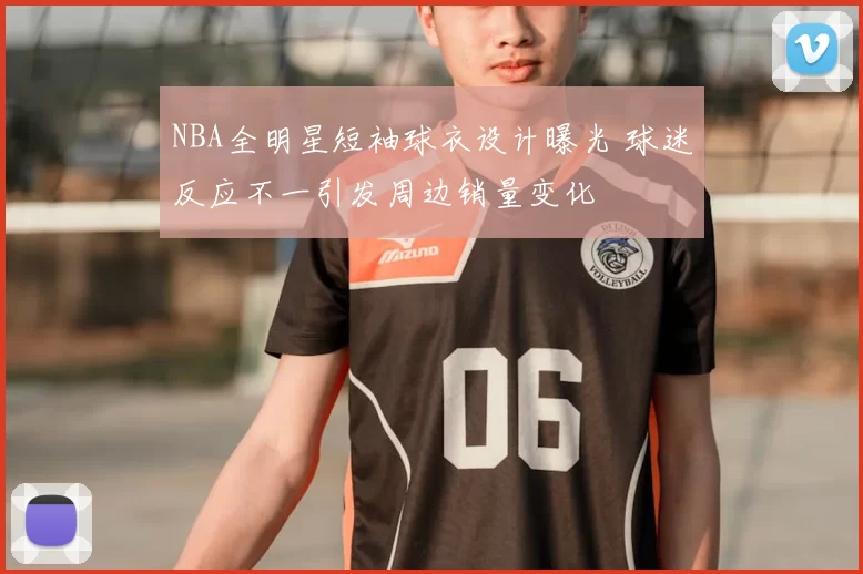 NBA全明星短袖球衣设计曝光 球迷反应不一引发周边销量变化