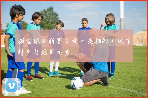 掘金球衣新赛季设计亮相融合城市特色与冠军元素