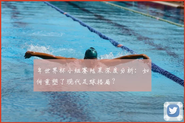 年世界杯小组赛结果深度分析：如何重塑了现代足球格局？