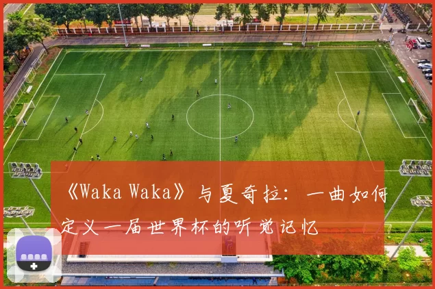《Waka Waka》与夏奇拉:一曲如何定义一届世界杯的听觉记忆
