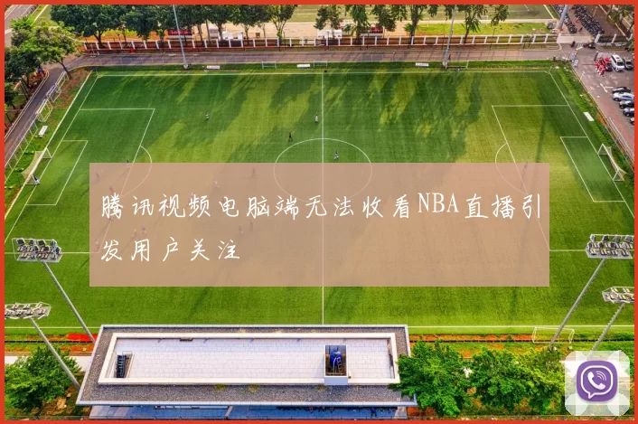 腾讯视频电脑端无法收看NBA直播引发用户关注