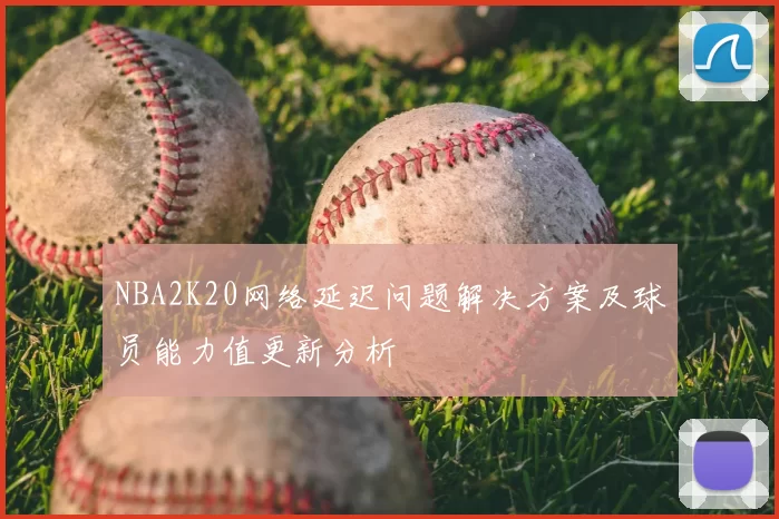 NBA2K20网络延迟问题解决方案及球员能力值更新分析