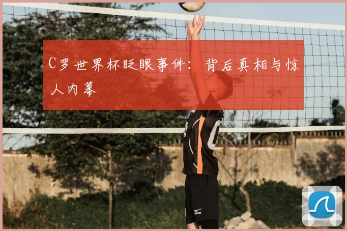 C罗世界杯眨眼事件：背后真相与惊人内幕