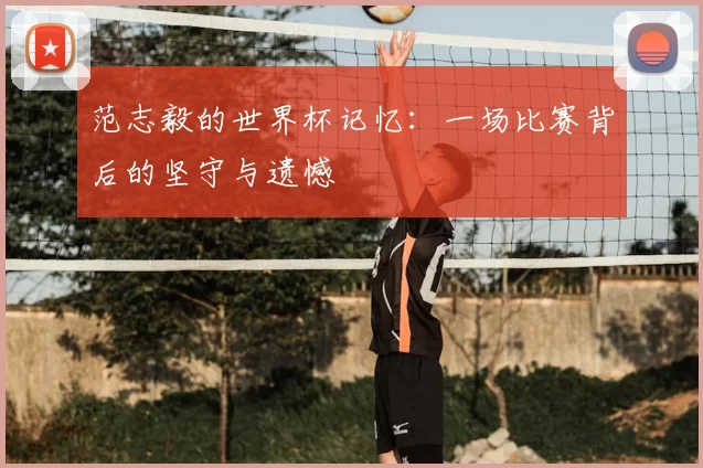 范志毅的世界杯记忆:一场比赛背后的坚守与遗憾