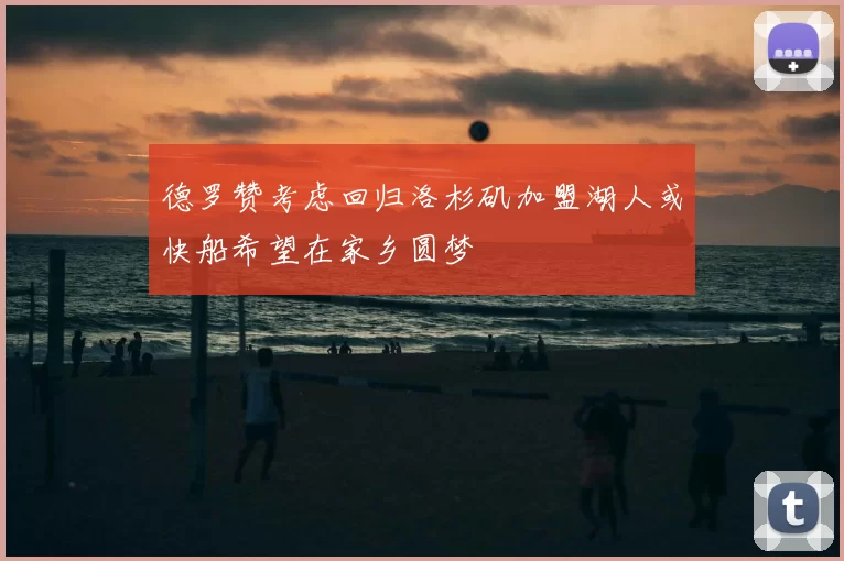 德罗赞考虑回归洛杉矶加盟湖人或快船希望在家乡圆梦