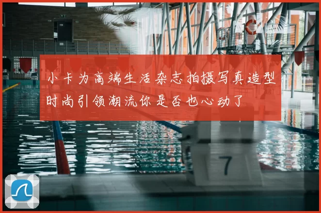 小卡为高端生活杂志拍摄写真造型时尚引领潮流你是否也心动了