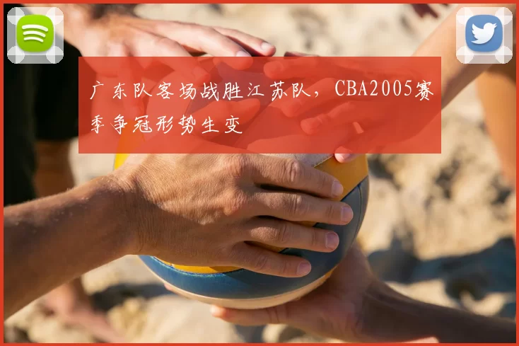 广东队客场战胜江苏队,CBA2005赛季争冠形势生变