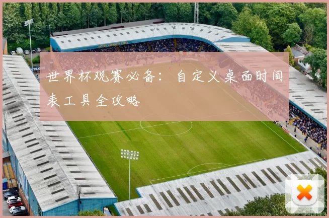 世界杯观赛必备：自定义桌面时间表工具全攻略