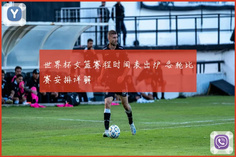 世界杯女篮赛程时间表出炉 各轮比赛安排详解