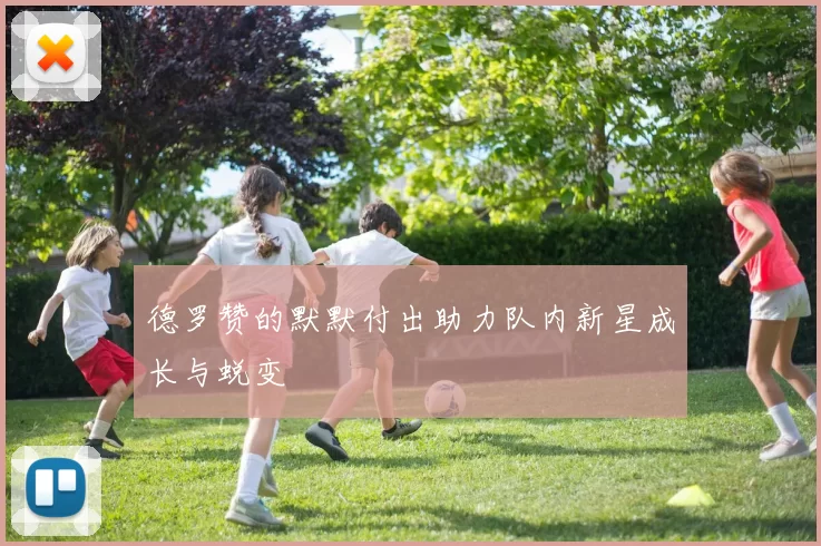 德罗赞的默默付出助力队内新星成长与蜕变