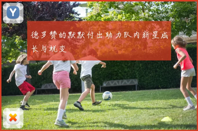德罗赞的默默付出助力队内新星成长与蜕变