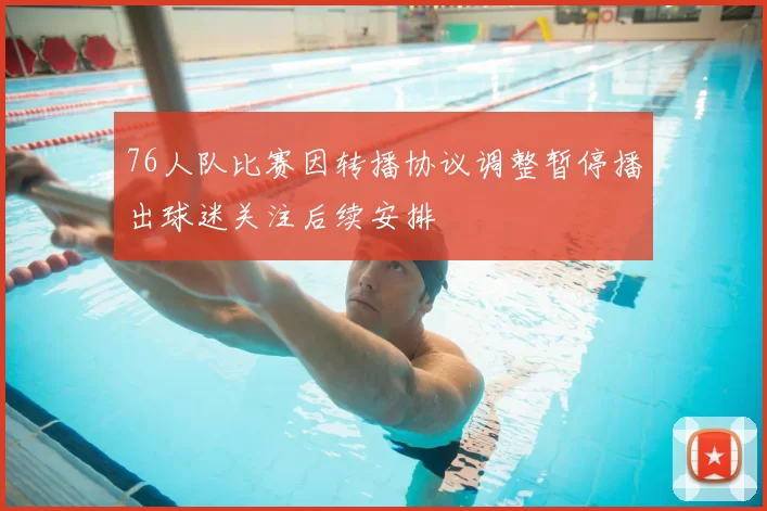 76人队比赛因转播协议调整暂停播出球迷关注后续安排