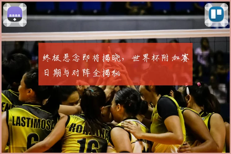 终极悬念即将揭晓，世界杯附加赛日期与对阵全揭秘