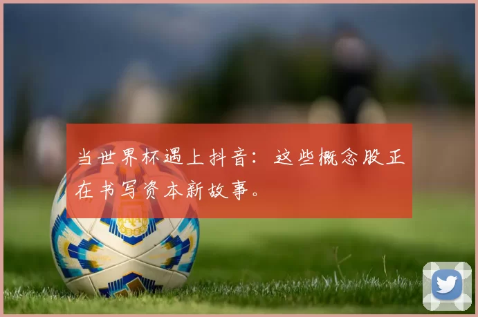 当世界杯遇上抖音：这些概念股正在书写资本新故事。