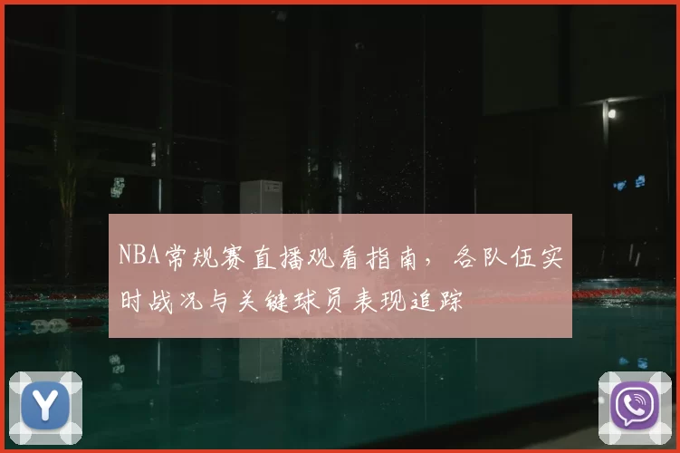 NBA常规赛直播观看指南，各队伍实时战况与关键球员表现追踪