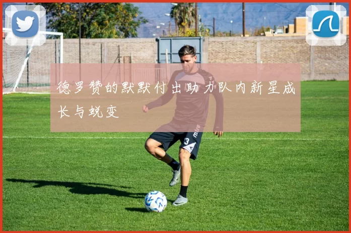 德罗赞的默默付出助力队内新星成长与蜕变