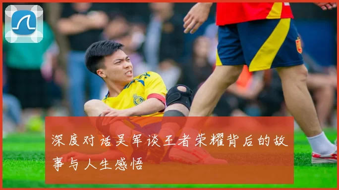 深度对话吴军谈王者荣耀背后的故事与人生感悟