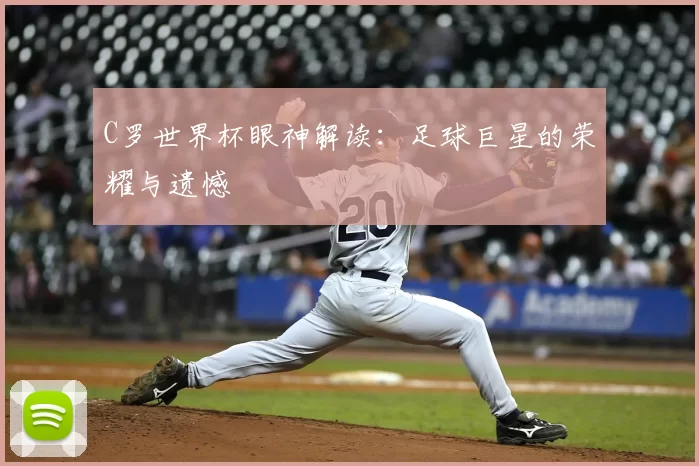 C罗世界杯眼神解读：足球巨星的荣耀与遗憾