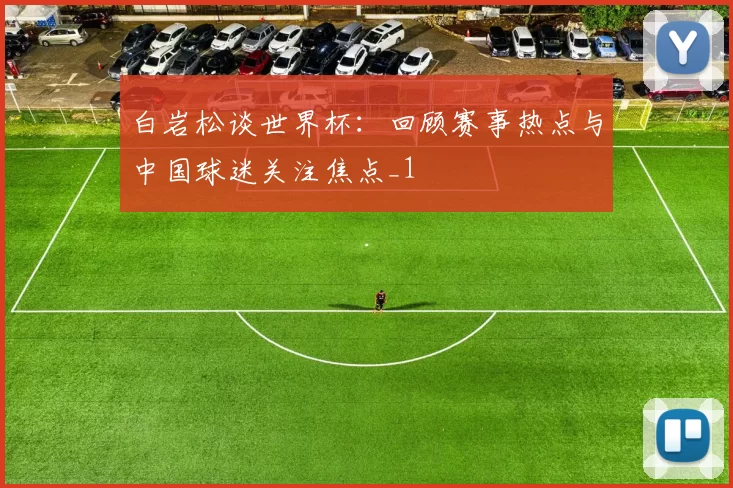 白岩松谈世界杯:回顾赛事热点与中国球迷关注焦点_1