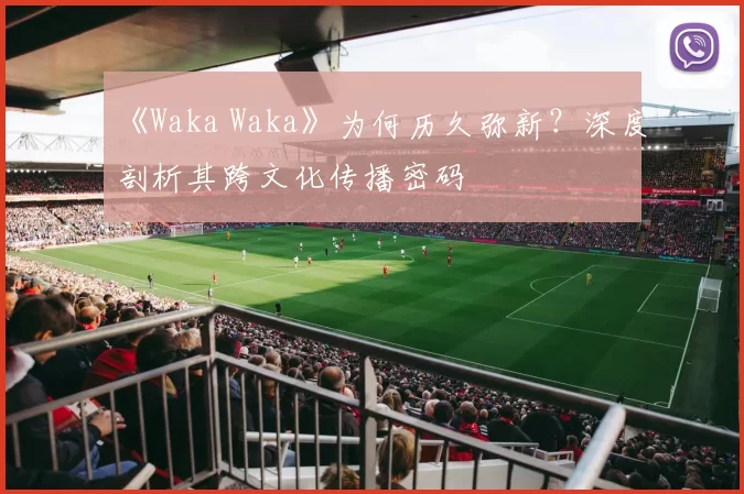 《Waka Waka》为何历久弥新?深度剖析其跨文化传播密码