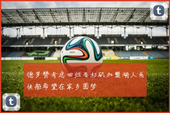 德罗赞考虑回归洛杉矶加盟湖人或快船希望在家乡圆梦
