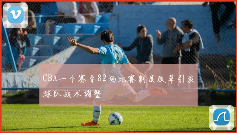 CBA一个赛季82场比赛制度改革引发球队战术调整