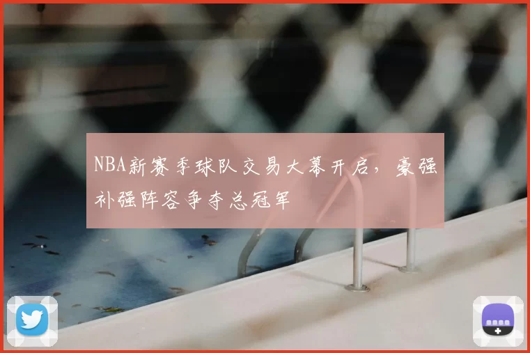 NBA新赛季球队交易大幕开启，豪强补强阵容争夺总冠军