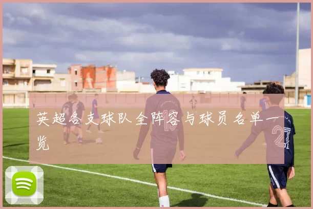 英超各支球队全阵容与球员名单一览