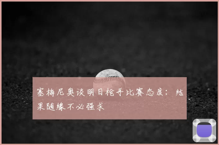 塞梅尼奥谈明日枪手比赛态度:结果随缘不必强求