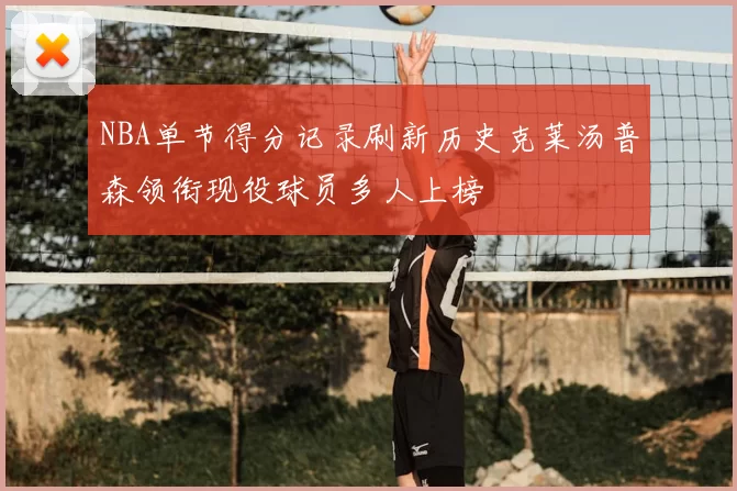 NBA单节得分记录刷新历史克莱汤普森领衔现役球员多人上榜