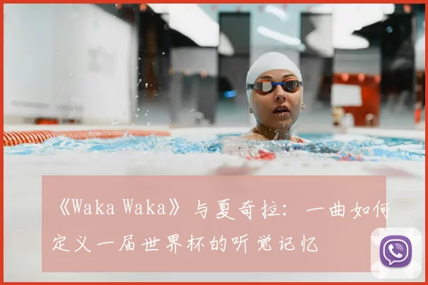 《Waka Waka》与夏奇拉:一曲如何定义一届世界杯的听觉记忆