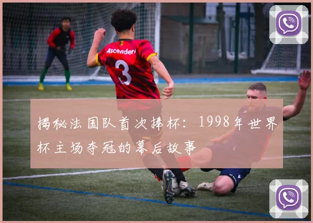 揭秘法国队首次捧杯：1998年世界杯主场夺冠的幕后故事