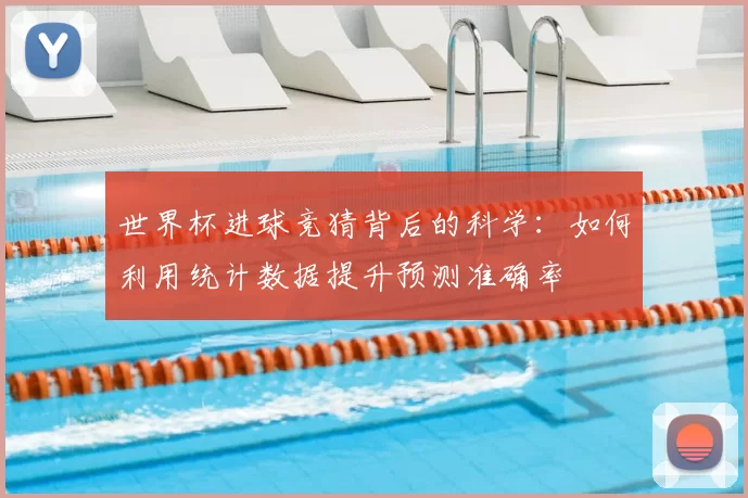 世界杯进球竞猜背后的科学：如何利用统计数据提升预测准确率