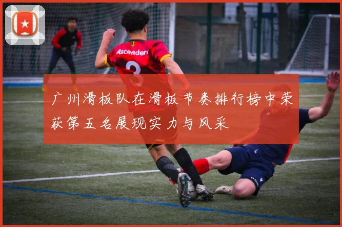 广州滑板队在滑板节奏排行榜中荣获第五名展现实力与风采