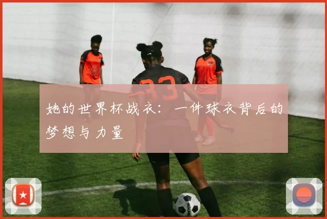 她的世界杯战衣：一件球衣背后的梦想与力量